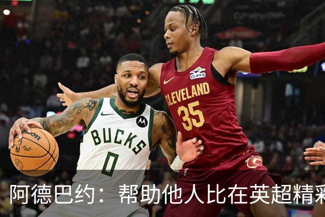 阿德巴约：帮助他人比在英超精彩进球更有意义